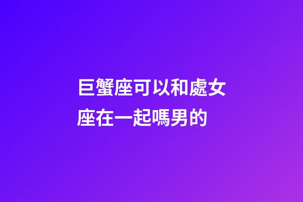 巨蟹座可以和處女座在一起嗎男的-第1張-星座運勢-玄機派