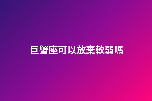 巨蟹座可以放棄軟弱嗎-第1張-星座運勢-玄機派