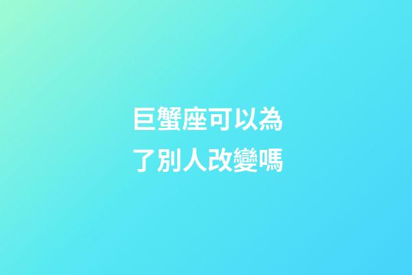 巨蟹座可以為了別人改變嗎-第1張-星座運勢-玄機派