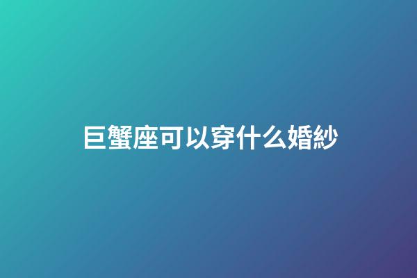 巨蟹座可以穿什么婚紗-第1張-星座運勢-玄機派