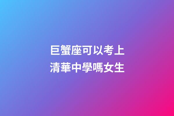巨蟹座可以考上清華中學嗎女生-第1張-星座運勢-玄機派