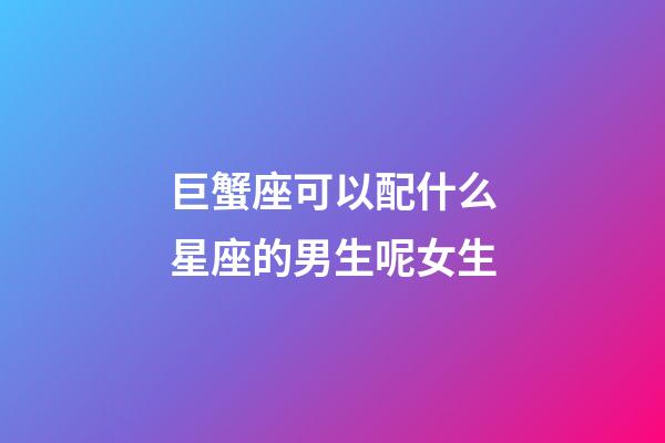巨蟹座可以配什么星座的男生呢女生-第1張-星座運勢-玄機派