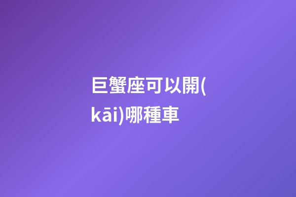 巨蟹座可以開(kāi)哪種車-第1張-星座運(yùn)勢(shì)-玄機(jī)派