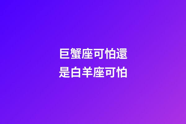 巨蟹座可怕還是白羊座可怕-第1張-星座運勢-玄機派