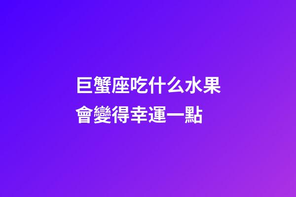 巨蟹座吃什么水果會變得幸運一點-第1張-星座運勢-玄機派