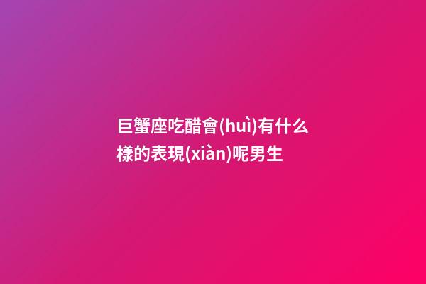 巨蟹座吃醋會(huì)有什么樣的表現(xiàn)呢男生-第1張-星座運(yùn)勢(shì)-玄機(jī)派
