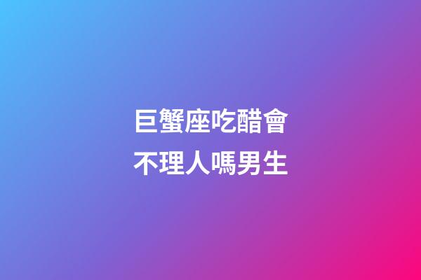 巨蟹座吃醋會不理人嗎男生-第1張-星座運勢-玄機派