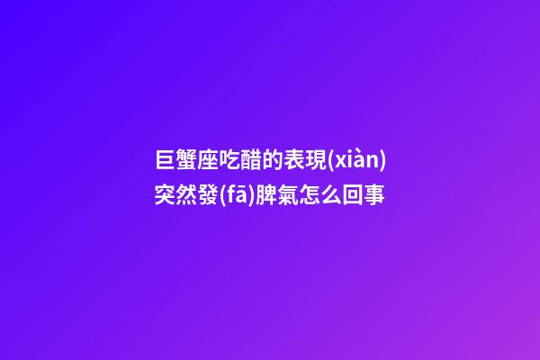 巨蟹座吃醋的表現(xiàn)突然發(fā)脾氣怎么回事