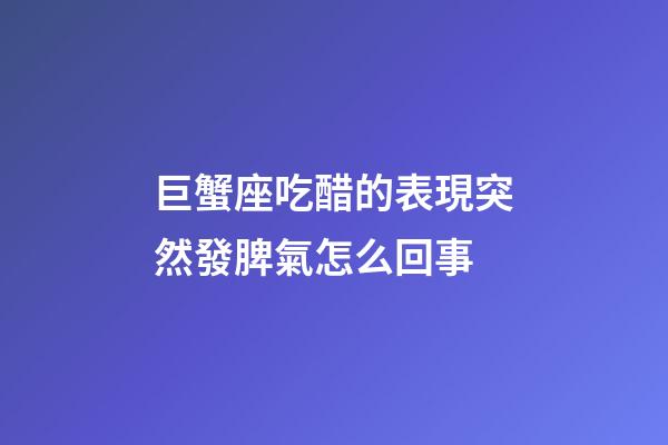 巨蟹座吃醋的表現突然發脾氣怎么回事-第1張-星座運勢-玄機派