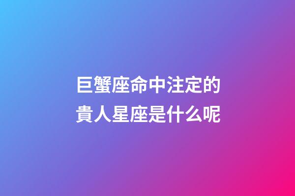 巨蟹座命中注定的貴人星座是什么呢