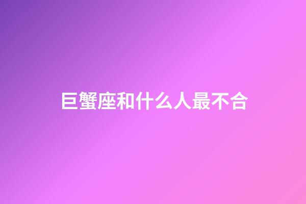 巨蟹座和什么人最不合-第1張-星座運勢-玄機(jī)派