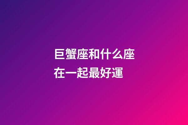 巨蟹座和什么座在一起最好運-第1張-星座運勢-玄機派