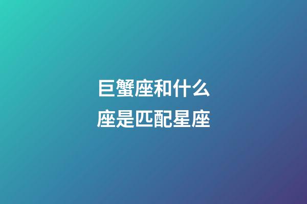 巨蟹座和什么座是匹配星座-第1張-星座運勢-玄機派