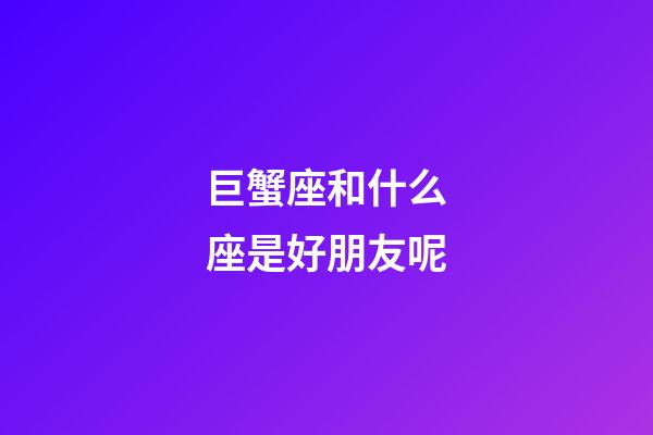 巨蟹座和什么座是好朋友呢-第1張-星座運勢-玄機派