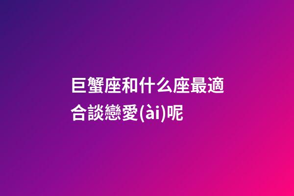 巨蟹座和什么座最適合談戀愛(ài)呢-第1張-星座運(yùn)勢(shì)-玄機(jī)派