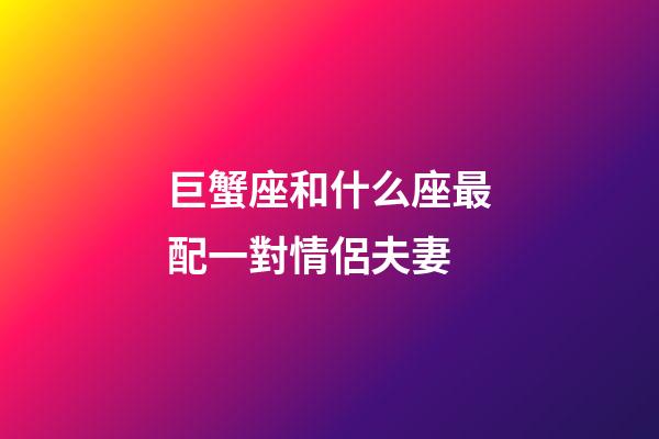 巨蟹座和什么座最配一對情侶夫妻-第1張-星座運勢-玄機派