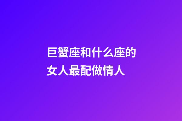 巨蟹座和什么座的女人最配做情人-第1張-星座運勢-玄機派