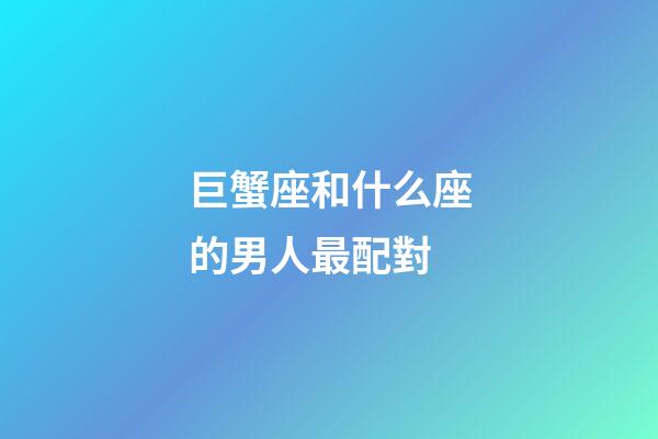 巨蟹座和什么座的男人最配對-第1張-星座運勢-玄機派