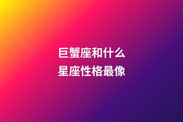 巨蟹座和什么星座性格最像-第1張-星座運勢-玄機派