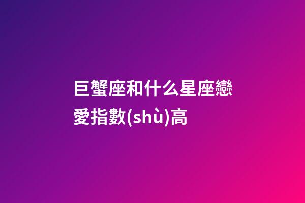 巨蟹座和什么星座戀愛指數(shù)高-第1張-星座運(yùn)勢(shì)-玄機(jī)派
