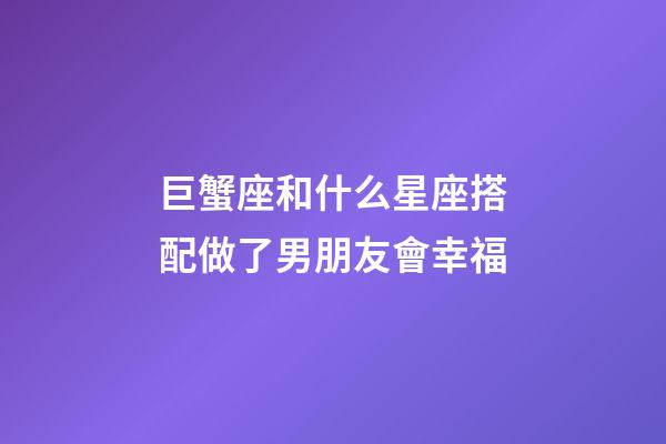 巨蟹座和什么星座搭配做了男朋友會幸福-第1張-星座運勢-玄機派