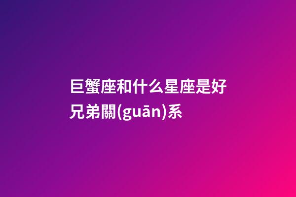 巨蟹座和什么星座是好兄弟關(guān)系-第1張-星座運(yùn)勢(shì)-玄機(jī)派