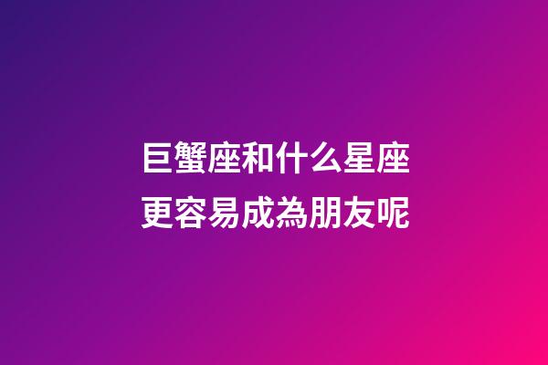 巨蟹座和什么星座更容易成為朋友呢-第1張-星座運勢-玄機派
