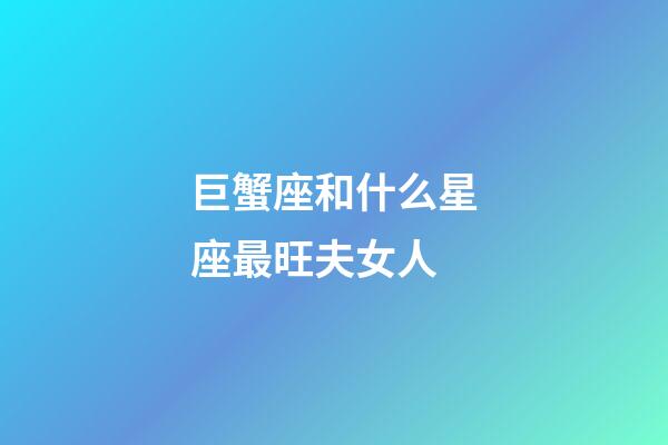 巨蟹座和什么星座最旺夫女人-第1張-星座運勢-玄機派
