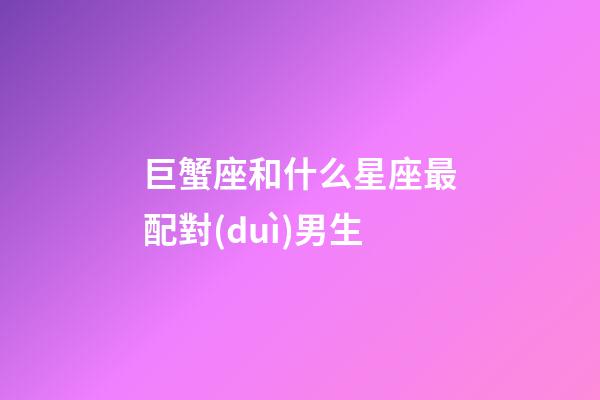 巨蟹座和什么星座最配對(duì)男生-第1張-星座運(yùn)勢(shì)-玄機(jī)派