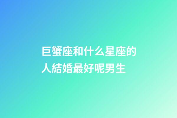 巨蟹座和什么星座的人結婚最好呢男生-第1張-星座運勢-玄機派