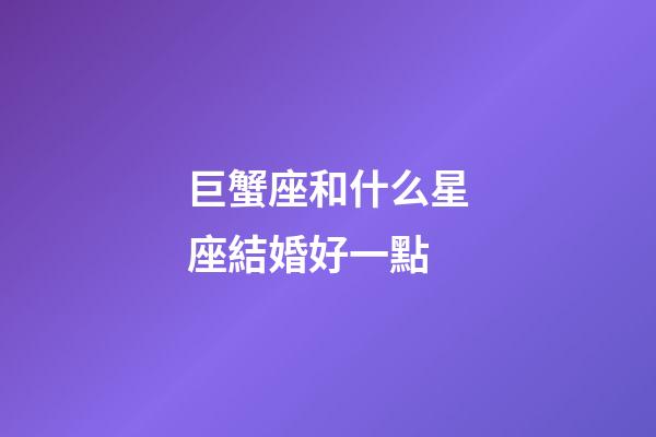 巨蟹座和什么星座結婚好一點-第1張-星座運勢-玄機派