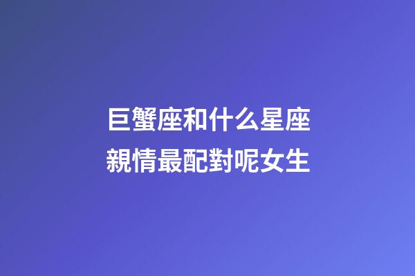 巨蟹座和什么星座親情最配對呢女生-第1張-星座運勢-玄機派