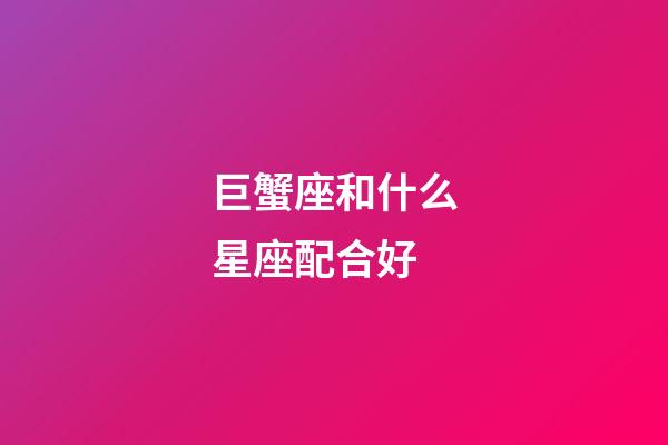 巨蟹座和什么星座配合好-第1張-星座運勢-玄機派