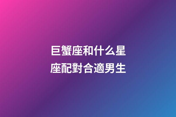 巨蟹座和什么星座配對合適男生-第1張-星座運勢-玄機派