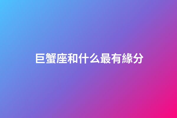 巨蟹座和什么最有緣分-第1張-星座運勢-玄機派
