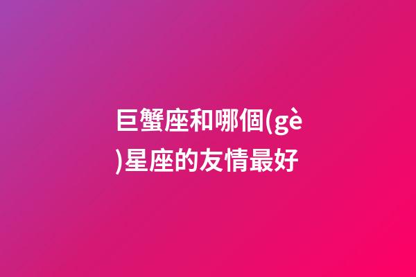 巨蟹座和哪個(gè)星座的友情最好-第1張-星座運(yùn)勢(shì)-玄機(jī)派