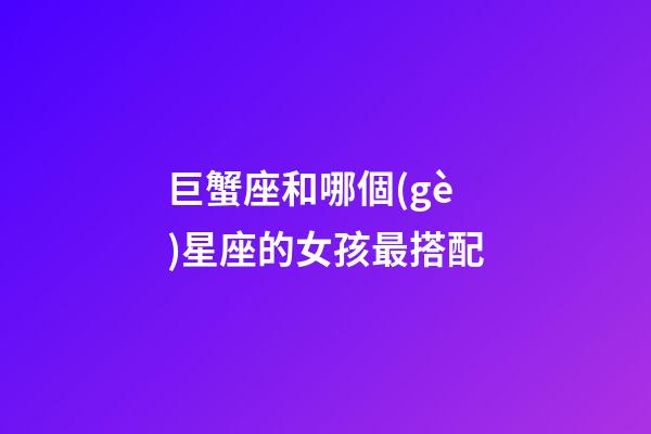 巨蟹座和哪個(gè)星座的女孩最搭配-第1張-星座運(yùn)勢(shì)-玄機(jī)派