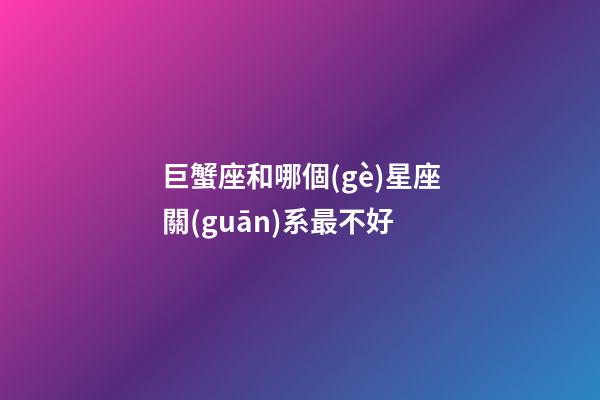 巨蟹座和哪個(gè)星座關(guān)系最不好-第1張-星座運(yùn)勢-玄機(jī)派