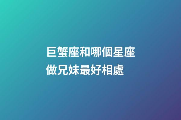 巨蟹座和哪個星座做兄妹最好相處-第1張-星座運勢-玄機派