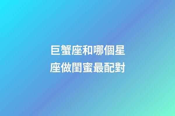 巨蟹座和哪個星座做閨蜜最配對-第1張-星座運勢-玄機派