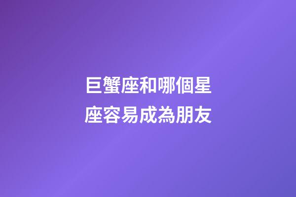 巨蟹座和哪個星座容易成為朋友