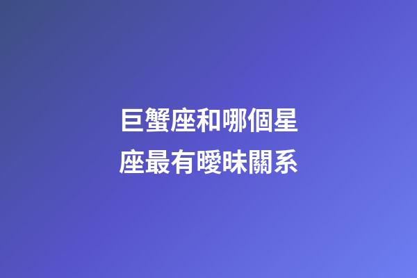 巨蟹座和哪個星座最有曖昧關系-第1張-星座運勢-玄機派