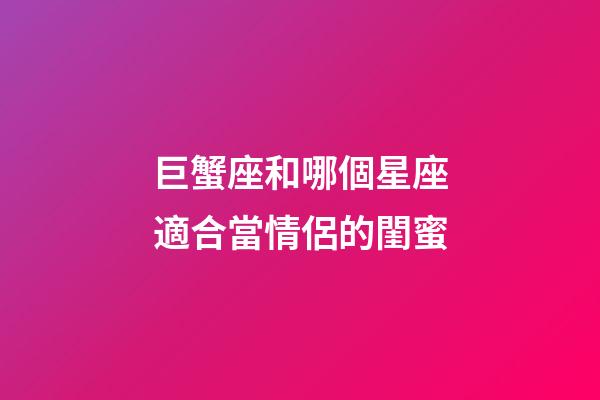 巨蟹座和哪個星座適合當情侶的閨蜜-第1張-星座運勢-玄機派