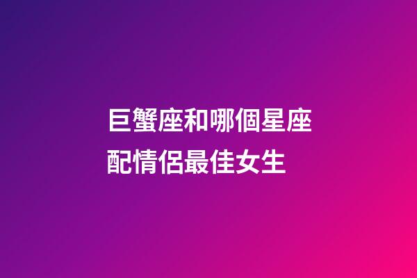 巨蟹座和哪個星座配情侶最佳女生-第1張-星座運勢-玄機派