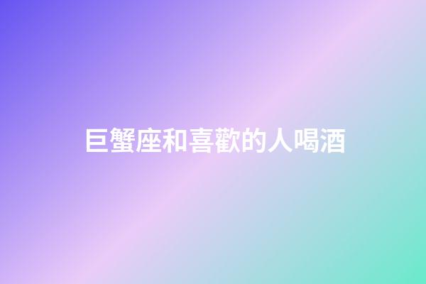 巨蟹座和喜歡的人喝酒-第1張-星座運勢-玄機派
