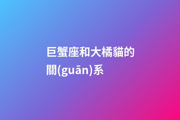 巨蟹座和大橘貓的關(guān)系-第1張-星座運(yùn)勢(shì)-玄機(jī)派