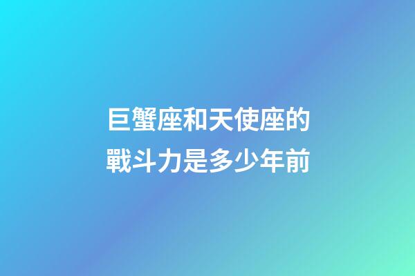 巨蟹座和天使座的戰斗力是多少年前-第1張-星座運勢-玄機派