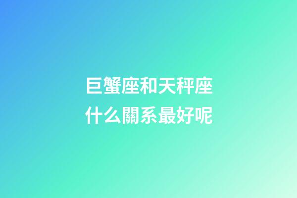 巨蟹座和天秤座什么關系最好呢-第1張-星座運勢-玄機派