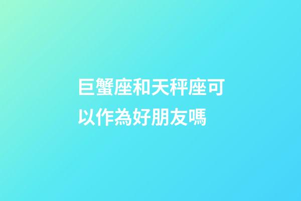 巨蟹座和天秤座可以作為好朋友嗎-第1張-星座運勢-玄機派