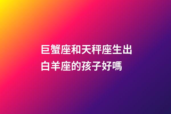 巨蟹座和天秤座生出白羊座的孩子好嗎-第1張-星座運勢-玄機派
